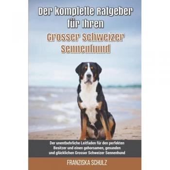 Der komplette Ratgeber für Ihren Grosser Schweizer Sennenhund: Der unentbehrliche Leitfaden für den perfekten Besitzer und einen gehorsamen, gesunden und glücklichen Grosser Schweizer Sennenhund
