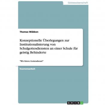 Konzeptionelle Überlegungen zur Institutionalisierung von Schulgottesdiensten an einer Schule für geistig Behinderte: Wir feiern Gottesdienst!