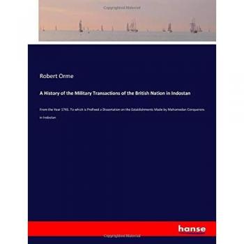 A History of the Military Transactions of the British Nation in Indostan: From the Year 1745. To which is Prefixed a Dissertation on the Establishments Made by Mahomedan Conquerors in Indostan