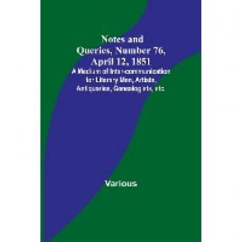 Notes and Queries Number 76 April 12 1851 ; A Medium of Inter-communication for Literary Men Artists Antiquaries Genealogists etc.