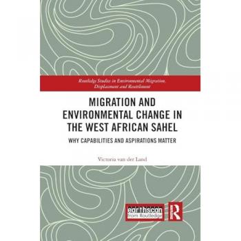 Migration and Environmental Change in the West African Sahel: Why Capabilities and Aspirations Matter (Routledge Studies in Environmental Migration, Displacement and Resettlement)