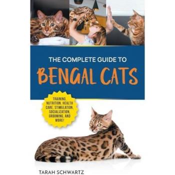 The Complete Guide to Bengal Cats: Training, Nutrition, Health Care, Mental Stimulation, Socialization, Grooming, and Loving Your New Bengal Cat