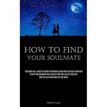 How To Find Your Soulmate: This Book Will Teach You How To Recognize Love When You See It And How To Spot Relationship Red Flags So That The Love Of Your Life May Not Be As Far Away As You Think