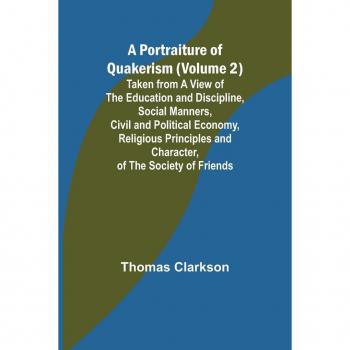 A Portraiture of Quakerism (Volume 2); Taken from a View of the Education and Discipline Social Manners Civil and Political Economy Religious Principles and Character of the Society of Friends