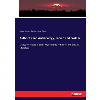 Authority and Archaeology, Sacred and Profane: Essays on the Relation of Monuments to Biblical and classical Literature