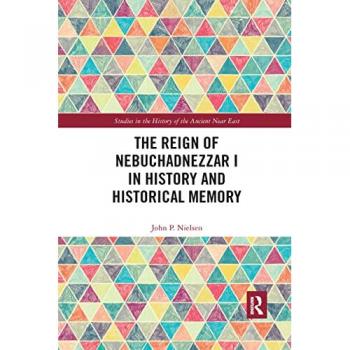 The Reign of Nebuchadnezzar I in History and Historical Memory (Studies in the History of the Ancient Near East)