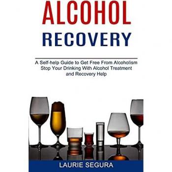 Alcohol Recovery: A Self-help Guide to Get Free From Alcoholism (Stop Your Drinking With Alcohol Treatment and Recovery Help)