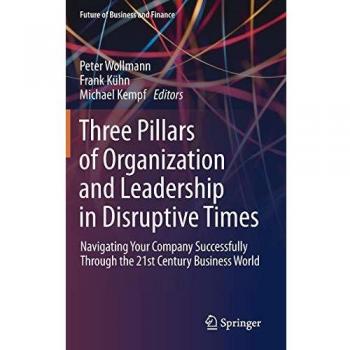 Three Pillars of Organization and Leadership in Disruptive Times: Navigating Your Company Successfully Through the 21st Century Business World