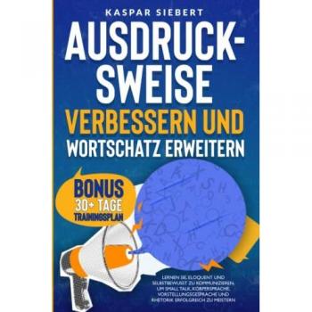 AUSDRUCKSWEISE VERBESSERN UND WORTSCHATZ ERWEITERN: Lernen Sie, eloquent und selbstbewusst zu kommunizieren, um Small Talk, Körpersprache, Vorstellungsgespräche und Rhetorik erfolgreich zu meistern