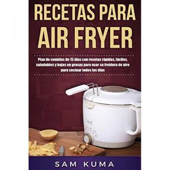 Recetas para Air Fryer: Plan de comidas de 15 días con recetas rápidas, fáciles, saludables y bajas en grasas para usar su freidora de aire para cocinar todos los días