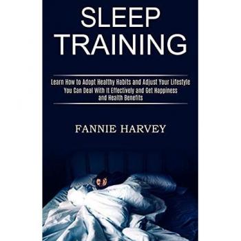 Sleep Training: You Can Deal With It Effectively and Get Happiness and Health Benefits (Learn How to Adopt Healthy Habits and Adjust Your Lifestyle)
