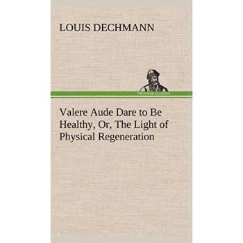Valere Aude Dare to Be Healthy, Or, The Light of Physical Regeneration