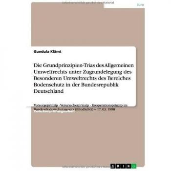 Die Grundprinzipien-Trias des Allgemeinen Umweltrechts unter Zugrundelegung des Besonderen Umweltrechts des Bereiches Bodenschutz in der ... (BBodSchG) v. 17. 03. 1998