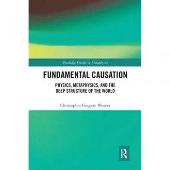 Fundamental Causation: Physics, Metaphysics, and the Deep Structure of the World (Routledge Studies in Metaphysics)