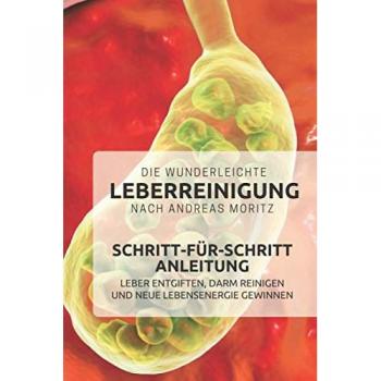 Die wunderleichte Leberreinigung nach Andreas Moritz – Schritt-für-Schritt Anleitung: Leber entgiften, Darm reinigen und neue Lebensenergie gewinnen