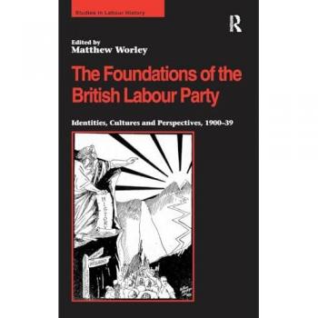 The Foundations of the British Labour Party: Identities, Cultures and Perspectives, 1900-39 (Studies in Labour History)
