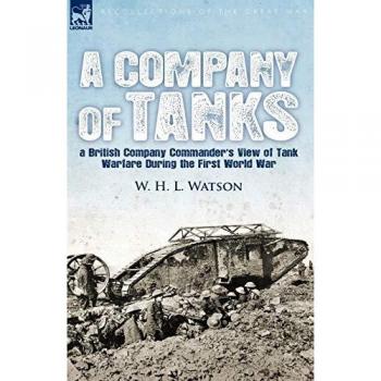 A Company of Tanks: a British Company Commander's View of Tank Warfare During the First World War