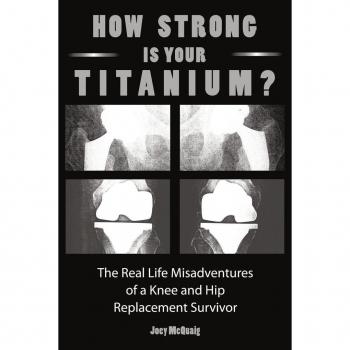 How Strong Is Your Titanium: The Real Life Misadventures of a Knee and Hip Replacement Survivor
