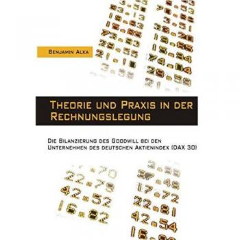 Benjamin Alka Theorie Und Praxis In Der Rechnungslegung. Die Bilanzierung Des Goodwill Bei Den Unternehmen Des Deutschen Aktienindex (Dax 30)