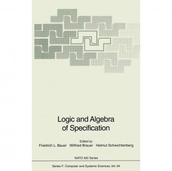 Logic and Algebra of Specification: Proceedings of the NATO Advanced Study Institute on Logic and Algebra of Specification, held at Marktoberdorf, ... 4, 1991 (NATO ASI Subseries F:, 94, Band 94)