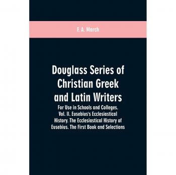 Douglass Series of Christian Greek and Latin Writers. For Use in Schools and Colleges. Vol. II. Eusebius's Ecclesiastical History. The Ecclesiastical History of Eusebius. The First Book and Selections