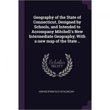 Geography of the State of Connecticut Designed by Schools and Intended to Accompany Mitchell's New Intermediate Geography; With a new map of the State ..