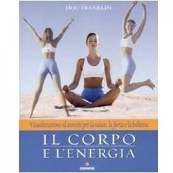 Il corpo e l'energia. Visualizzazioni ed esercizi per la salute, la forza e la bellezza