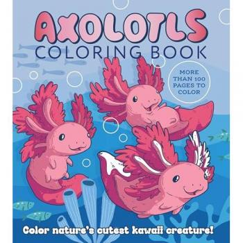 Axolotls Coloring Book : Color Nature's Cutest Kawaii Creature! More than 100 pages to color
