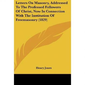 Letters On Masonry, Addressed To The Professed Followers Of Christ, Now In Connection With The Institution Of Freemasonry (1829)
