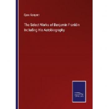 The Select Works of Benjamin Franklin Including His Autobiography