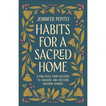 Habits for a Sacred Home : 9 Practices from History to Anchor and Restore Modern Families, by Jennifer Pepito