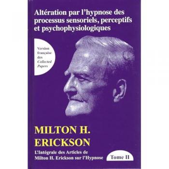 L'Intégrale Des Articles De Milton Erickson Sur L'Hypnose : Tome 2, Altération Par L'Hypnose Des Processus Sensoriels, Perceptifs Et Psychophysiologiques