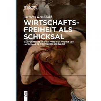 Wirtschaftsfreiheit als Schicksal: Das politische Denken Friedrich August von Hayeks als de-politisierte Ideologie
