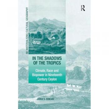 In the Shadows of the Tropics: Climate, Race and Biopower in Nineteenth Century Ceylon (Re-materialising Cultural Geography)