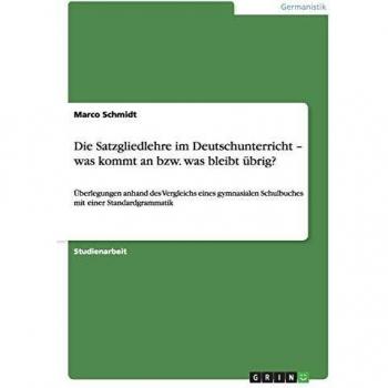 Die Satzgliedlehre im Deutschunterricht ¿ was kommt an bzw. was bleibt übrig?: Überlegungen anhand des Vergleichs eines gymnasialen Schulbuches mit einer Standardgrammatik