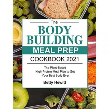 The Bodybuilding Meal Prep Cookbook 2021: The Plant-Based High-Protein Meal Plan to Get Your Best Body Ever