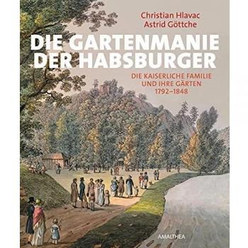Christian Hlavac Die Gartenmanie Der Habsburger: Die Kaiserliche Familie Und Ihre Gärten