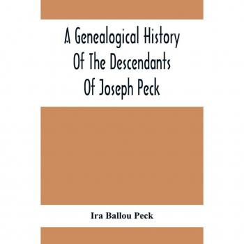 Ballou Peck, Ira: A Genealogical History Of The Descendants Of Joseph Peck, Who Emigrated With His Family To This Country In 1638, And Records Of His Father'S And Grandfather'S Families In England, With The Pedigree Extending Back From Son To Father For T