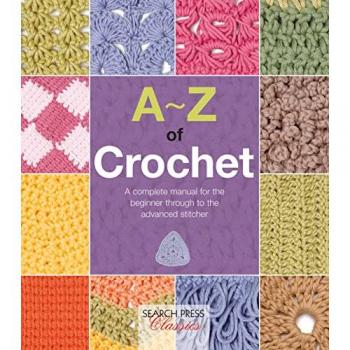 A to Z of Crochet: A Complete Manual for the Beginner Through to the Advanced Stitcher