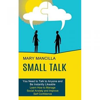 Small Talk: Learn How to Manage Social Anxiety and Improve Self Confidence (You Need to Talk to Anyone and Be Instantly Likeable)