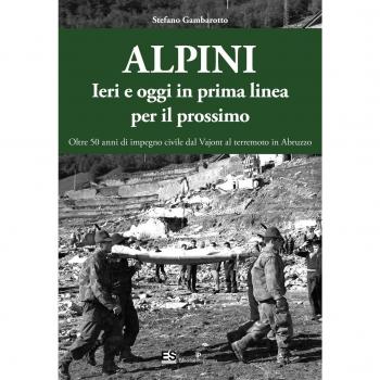 Alpini. Ieri e oggi in prima linea per il prossimo. Oltre 50 anni di impegno civile dal Vajont al terremoto in Abruzzo. Ediz. illustrata