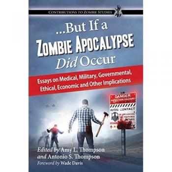 ...But If a Zombie Apocalypse Did Occur: Essays on Medical, Military, Governmental, Ethical, Economic and Other Implications (Contributions to Zombie Studies)