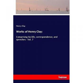Works of Henry Clay:: Comprising his life, correspondence, and speeches