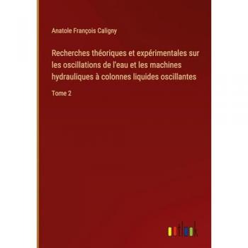 Recherches théoriques et expérimentales sur les oscillations de l'eau et les machines hydrauliques à colonnes liquides oscillantes: Tome 2