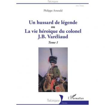 Un hussard de légende: ou La vue héroïque du colonel J. B. Varéliaud Tome 1
