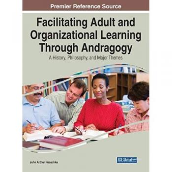 Facilitating Adult and Organizational Learning Through Andragogy: A History, Philosophy, and Major Themes (Advances in Higher Education and Professional Development)