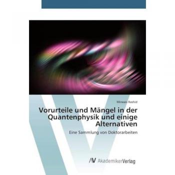 Vorurteile und Mängel in der Quantenphysik und einige Alternativen: Eine Sammlung von Doktorarbeiten