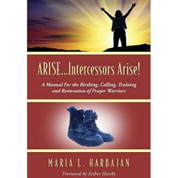 ARISE...Intercessors Arise! A Manual for the Birthing, Calling, Training and Restoration of Prayer Warriors