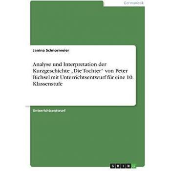Analyse und Interpretation der Kurzgeschichte Die Tochter von Peter Bichsel mit Unterrichtsentwurf für eine 10. Klassenstufe