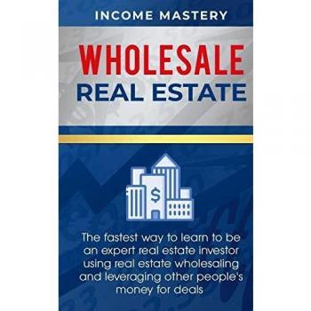Wholesale Real Estate: The Fastest Way to Learn to be an Expert Real Estate Investor using Real Estate Wholesaling and Leveraging Other People's Money for Deals